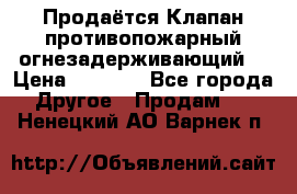 Продаётся Клапан противопожарный огнезадерживающий  › Цена ­ 8 000 - Все города Другое » Продам   . Ненецкий АО,Варнек п.